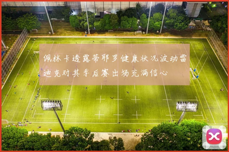 佩林卡透露蒂耶罗健康状况波动雷迪克对其季后赛出场充满信心