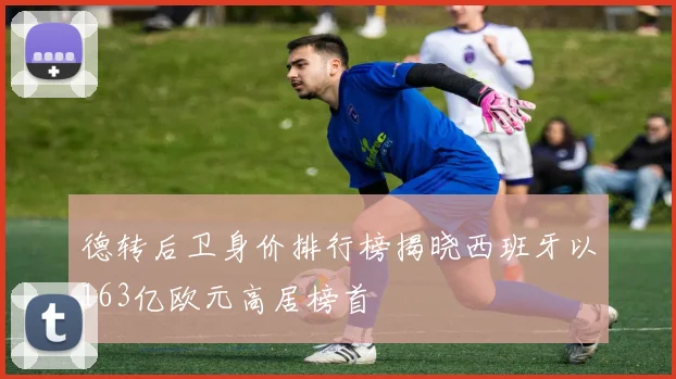 德转后卫身价排行榜揭晓西班牙以163亿欧元高居榜首