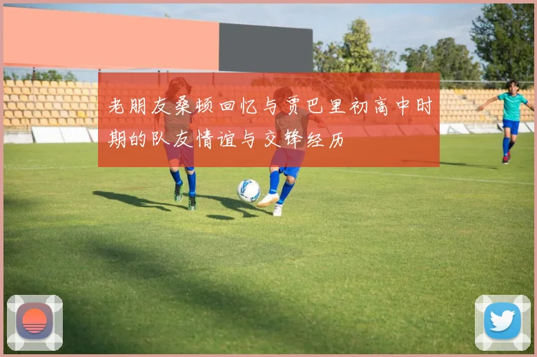 老朋友桑顿回忆与贾巴里初高中时期的队友情谊与交锋经历