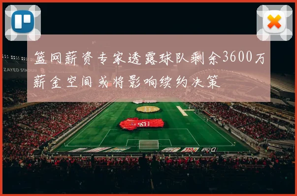 篮网薪资专家透露球队剩余3600万薪金空间或将影响续约决策