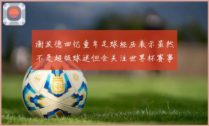 谢泼德回忆童年足球经历表示虽然不是超级球迷但会关注世界杯赛事