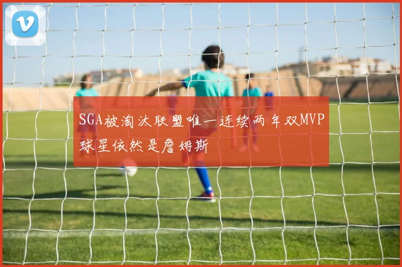 SGA被淘汰联盟唯一连续两年双MVP球星依然是詹姆斯
