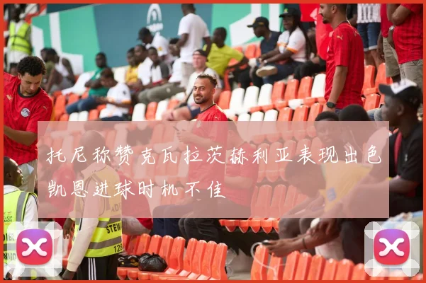 托尼称赞克瓦拉茨赫利亚表现出色凯恩进球时机不佳