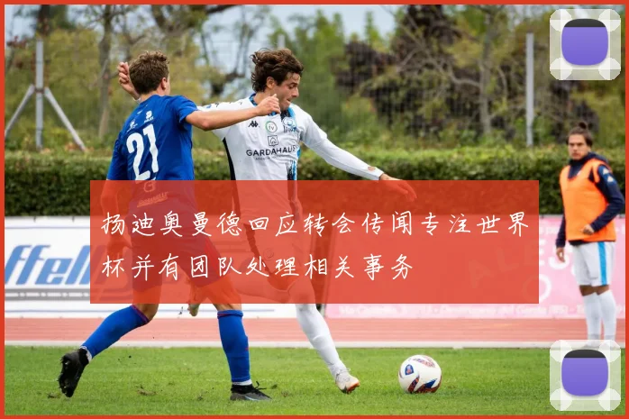 扬迪奥曼德回应转会传闻专注世界杯并有团队处理相关事务