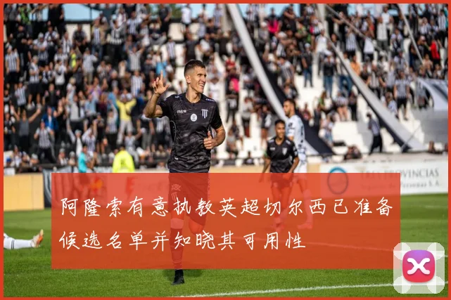 阿隆索有意执教英超切尔西已准备候选名单并知晓其可用性
