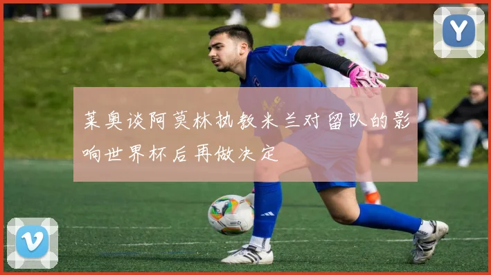 莱奥谈阿莫林执教米兰对留队的影响世界杯后再做决定