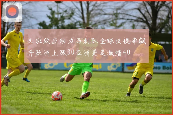 文班效应助力马刺队全球收视率飙升欧洲上涨30亚洲更是激增40