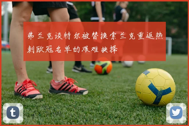 弗兰克谈特尔被替换索兰克重返热刺欧冠名单的艰难抉择